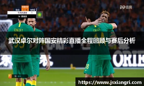 武汉卓尔对阵国安精彩直播全程回顾与赛后分析