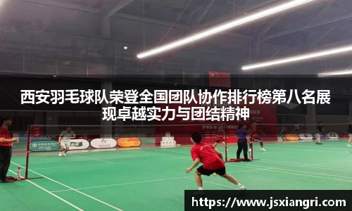 西安羽毛球队荣登全国团队协作排行榜第八名展现卓越实力与团结精神